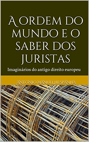 Ler A ordem do mundo e o saber dos juristas: Imaginários do antigo direito europeu, do autor Antonio Manuel Hespanha; António Manuel Hespanha
